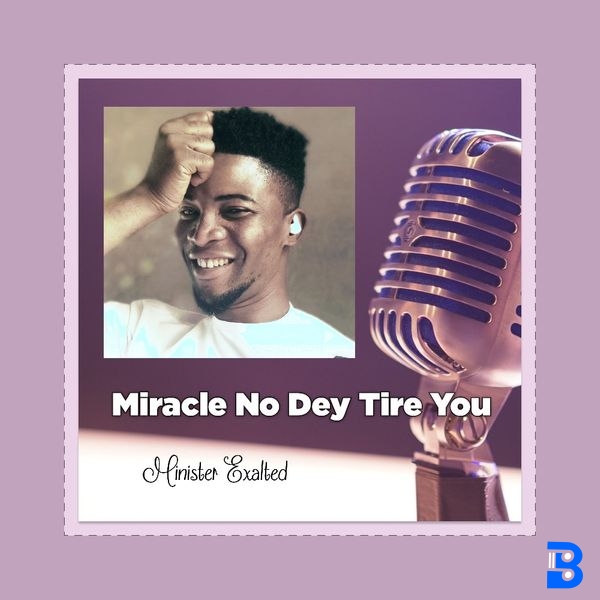 Minister Exalted – Miracle no dey tire you